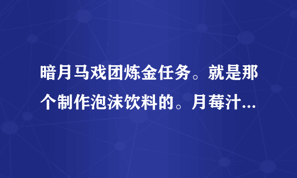 暗月马戏团炼金任务。就是那个制作泡沫饮料的。月莓汁有了但是另一个物品不知道在哪里。求做过的人教。