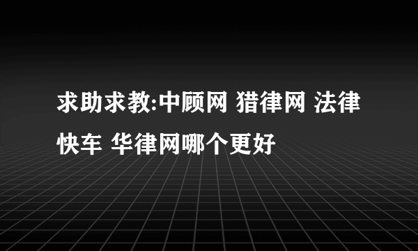 求助求教:中顾网 猎律网 法律快车 华律网哪个更好