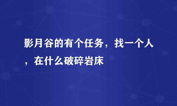 影月谷的有个任务，找一个人，在什么破碎岩床