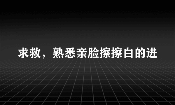 求救，熟悉亲脸擦擦白的进