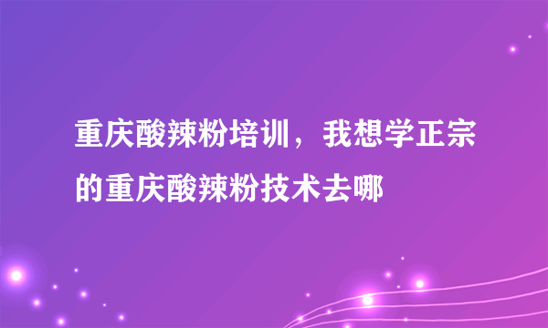 重庆酸辣粉培训，我想学正宗的重庆酸辣粉技术去哪