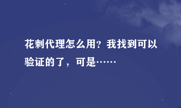 花刺代理怎么用？我找到可以验证的了，可是……