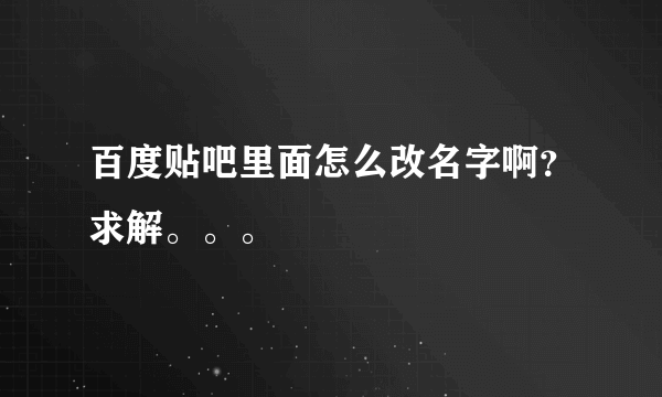 百度贴吧里面怎么改名字啊？求解。。。