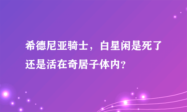 希德尼亚骑士，白星闲是死了还是活在奇居子体内？