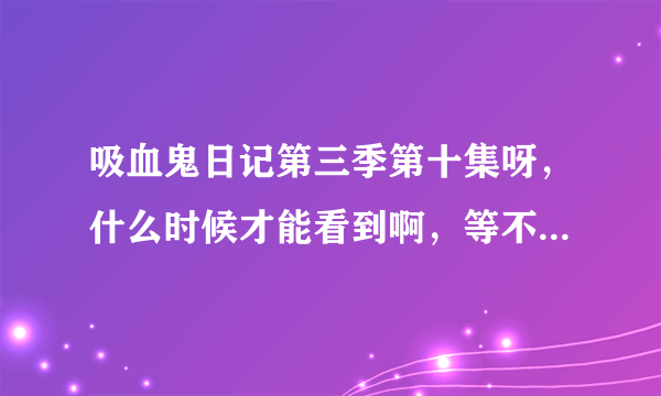 吸血鬼日记第三季第十集呀，什么时候才能看到啊，等不及啦！！！