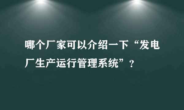 哪个厂家可以介绍一下“发电厂生产运行管理系统”？