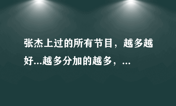 张杰上过的所有节目，越多越好...越多分加的越多，往死里加...