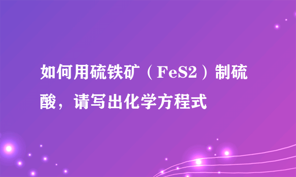 如何用硫铁矿（FeS2）制硫酸，请写出化学方程式