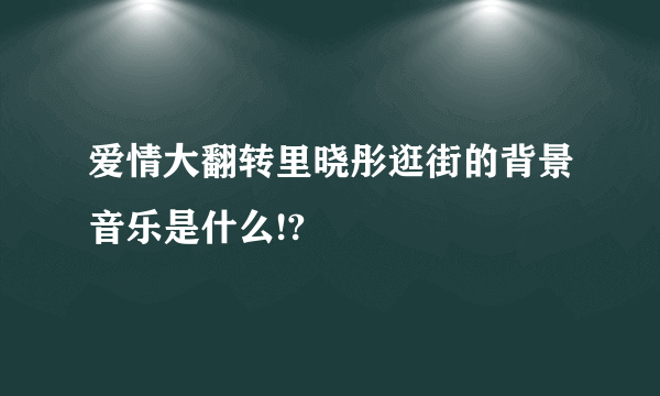 爱情大翻转里晓彤逛街的背景音乐是什么!?