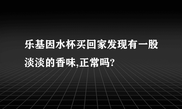 乐基因水杯买回家发现有一股淡淡的香味,正常吗?