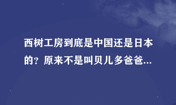 西树工房到底是中国还是日本的？原来不是叫贝儿多爸爸么？谁知道其中的故事？如果谈加盟应该和谁联系？