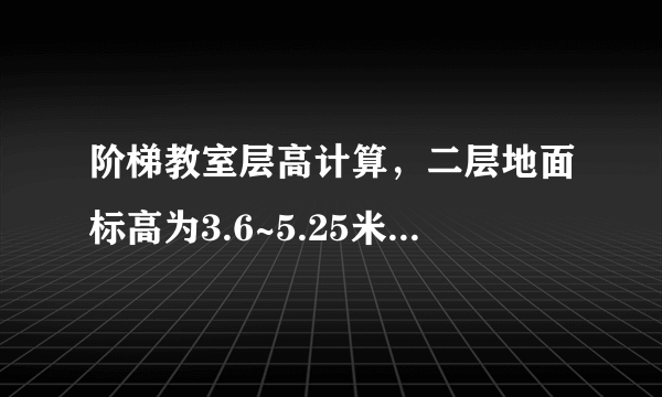 阶梯教室层高计算，二层地面标高为3.6~5.25米，屋顶标高8.5米，问一层、二层层高各是多少？