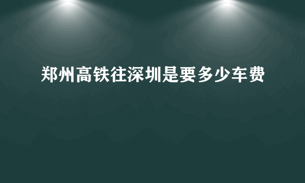 郑州高铁往深圳是要多少车费