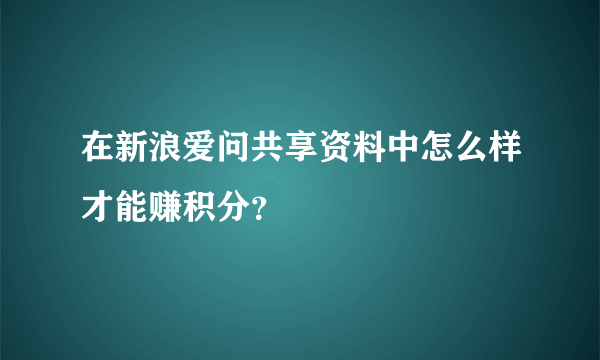 在新浪爱问共享资料中怎么样才能赚积分？