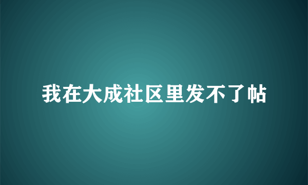 我在大成社区里发不了帖