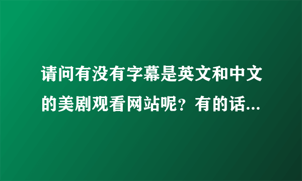 请问有没有字幕是英文和中文的美剧观看网站呢？有的话请告诉我，非常感谢！！！！！