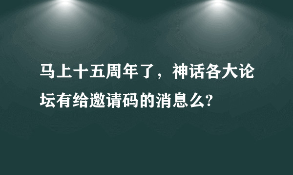 马上十五周年了，神话各大论坛有给邀请码的消息么?