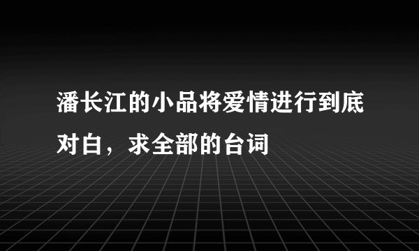 潘长江的小品将爱情进行到底对白，求全部的台词