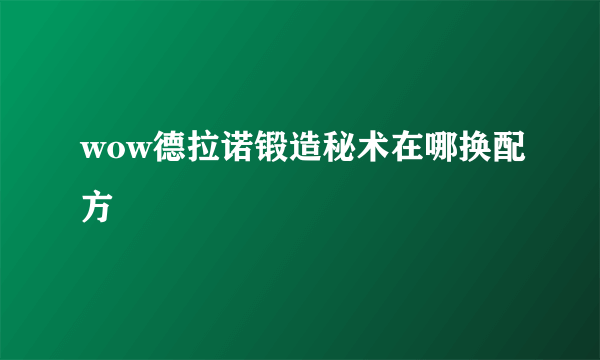 wow德拉诺锻造秘术在哪换配方