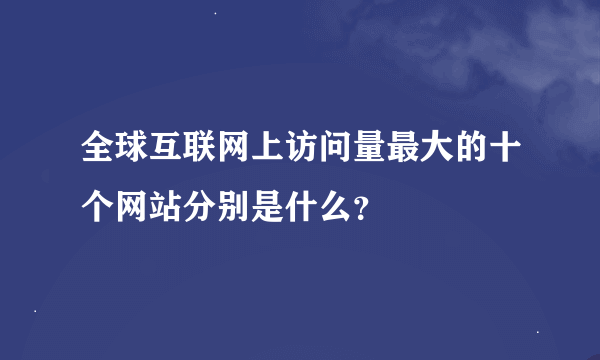 全球互联网上访问量最大的十个网站分别是什么？