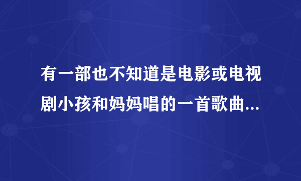 有一部也不知道是电影或电视剧小孩和妈妈唱的一首歌曲歌词中这样唱到换个角度看一看换个角度看叫什么名字