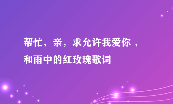 帮忙，亲，求允许我爱你 ，和雨中的红玫瑰歌词