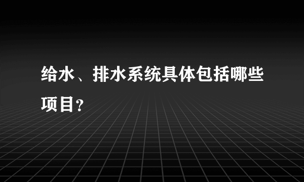 给水、排水系统具体包括哪些项目？