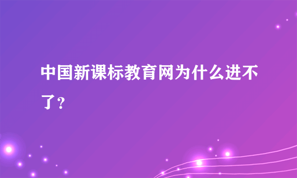 中国新课标教育网为什么进不了？