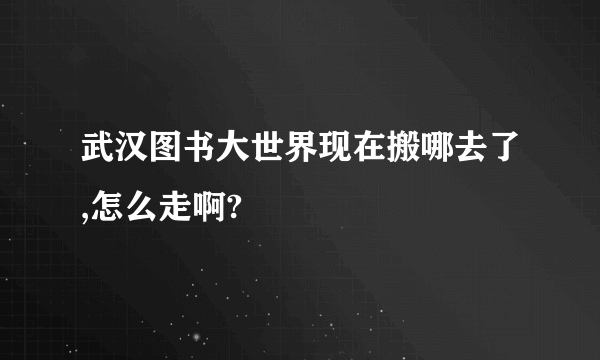 武汉图书大世界现在搬哪去了,怎么走啊?