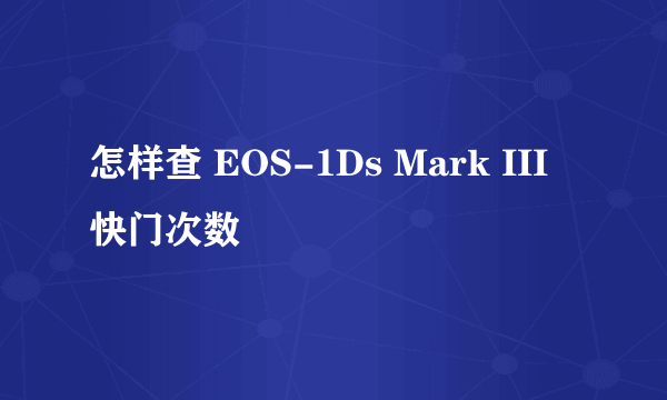 怎样查 EOS-1Ds Mark III 快门次数