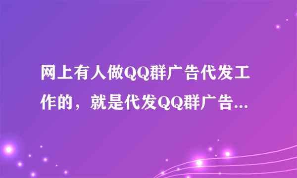 网上有人做QQ群广告代发工作的，就是代发QQ群广告，在QQ群之中发送广告信息！