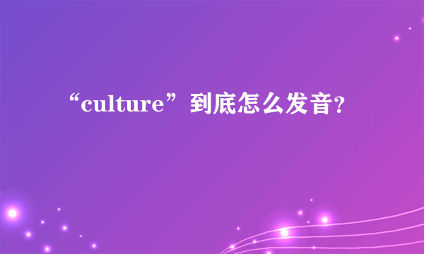 “culture”到底怎么发音？