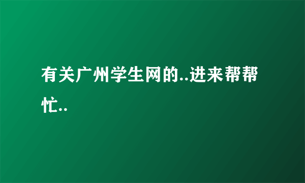 有关广州学生网的..进来帮帮忙..