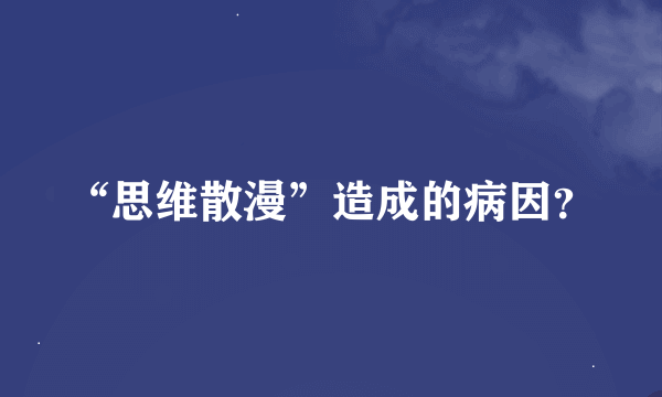 “思维散漫”造成的病因？