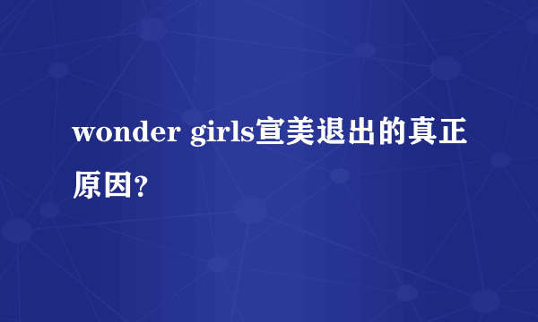 wonder girls宣美退出的真正原因？