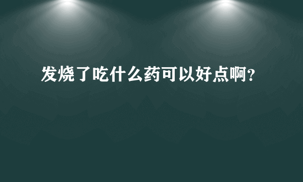 发烧了吃什么药可以好点啊？