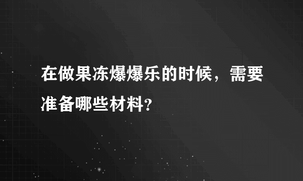 在做果冻爆爆乐的时候，需要准备哪些材料？