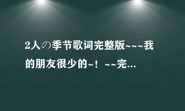 2人の季节歌词完整版~~~我的朋友很少的~！~~完整日文歌词~！