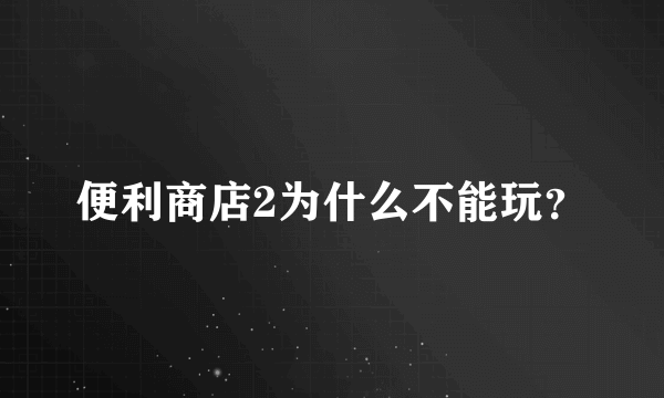 便利商店2为什么不能玩？