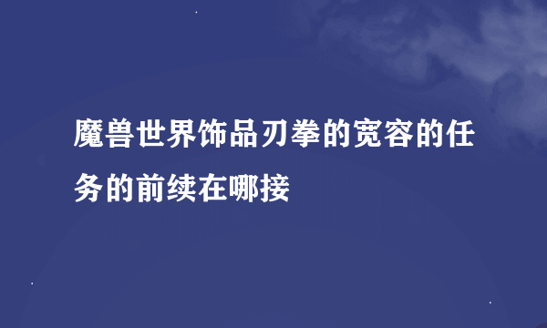 魔兽世界饰品刃拳的宽容的任务的前续在哪接