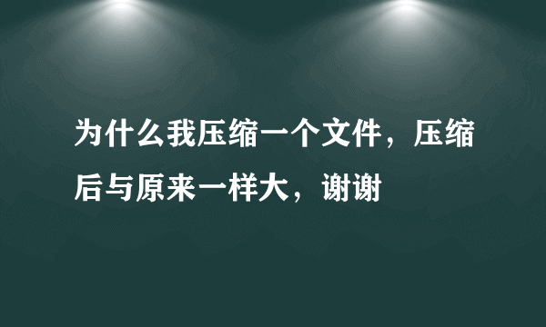 为什么我压缩一个文件，压缩后与原来一样大，谢谢