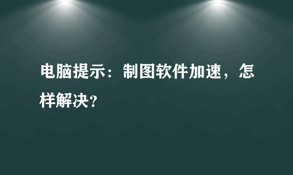 电脑提示：制图软件加速，怎样解决？