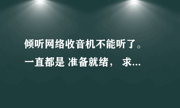 倾听网络收音机不能听了。 一直都是 准备就绪， 求帮助啊、。