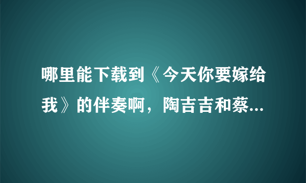 哪里能下载到《今天你要嫁给我》的伴奏啊，陶吉吉和蔡依林唱的