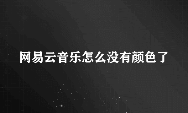 网易云音乐怎么没有颜色了