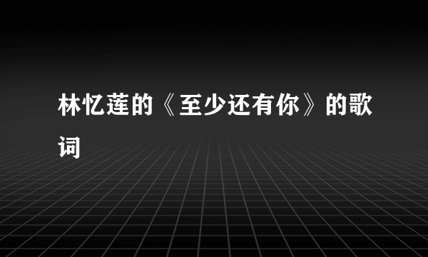 林忆莲的《至少还有你》的歌词