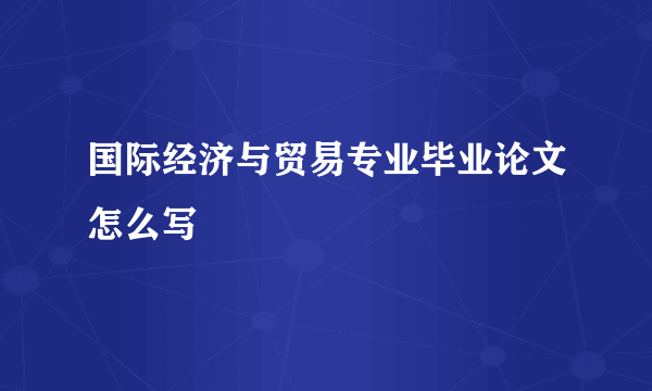 国际经济与贸易专业毕业论文怎么写