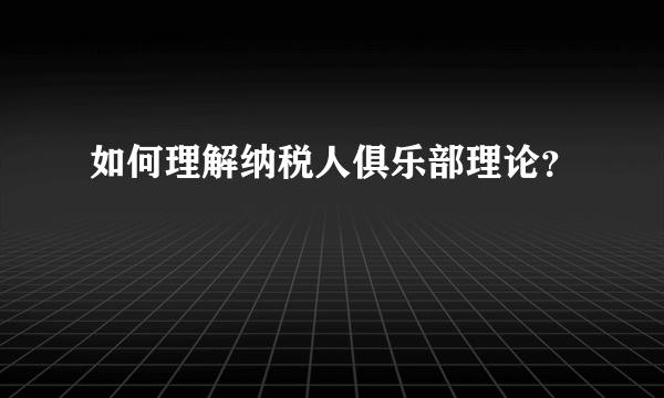 如何理解纳税人俱乐部理论？