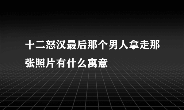 十二怒汉最后那个男人拿走那张照片有什么寓意