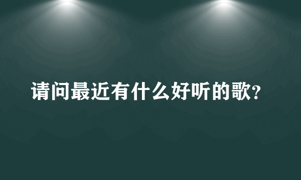 请问最近有什么好听的歌？